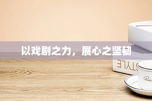 以戏剧之力，展心之坚韧