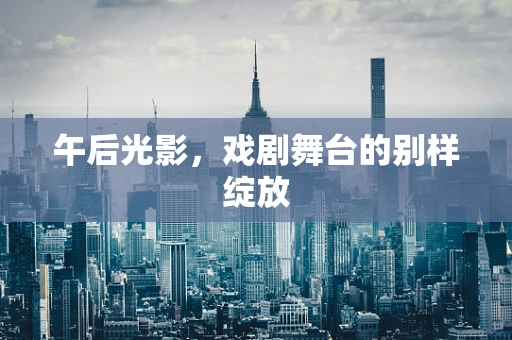 午后光影，戏剧舞台的别样绽放