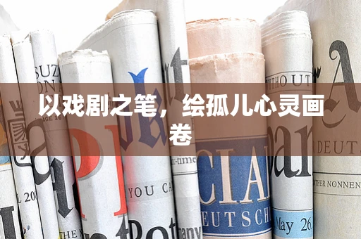 以戏剧之笔，绘孤儿心灵画卷