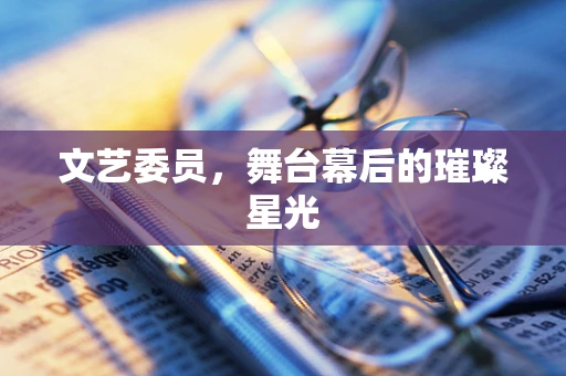 文艺委员，舞台幕后的璀璨星光