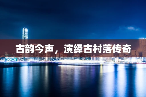 古韵今声，演绎古村落传奇