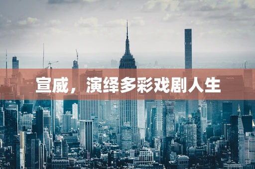 宣威，演绎多彩戏剧人生