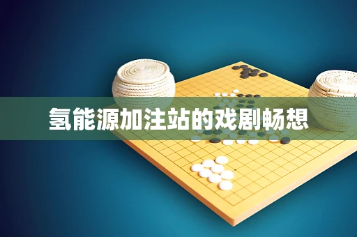 氢能源加注站的戏剧畅想