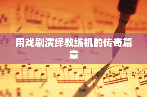 用戏剧演绎教练机的传奇篇章