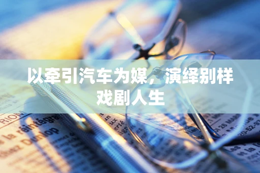 以牵引汽车为媒，演绎别样戏剧人生
