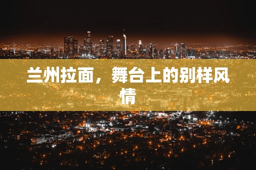 兰州拉面，舞台上的别样风情