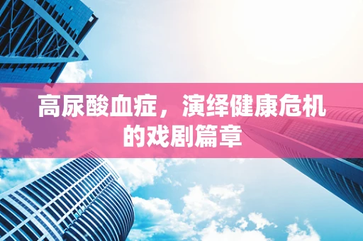 高尿酸血症，演绎健康危机的戏剧篇章
