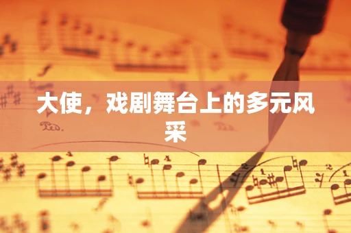 大使，戏剧舞台上的多元风采