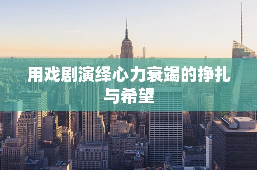 用戏剧演绎心力衰竭的挣扎与希望