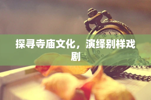 探寻寺庙文化，演绎别样戏剧