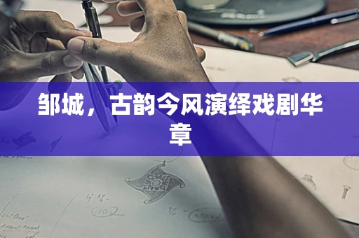 邹城，古韵今风演绎戏剧华章