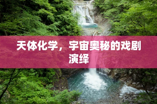 天体化学，宇宙奥秘的戏剧演绎