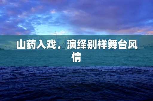 山药入戏，演绎别样舞台风情