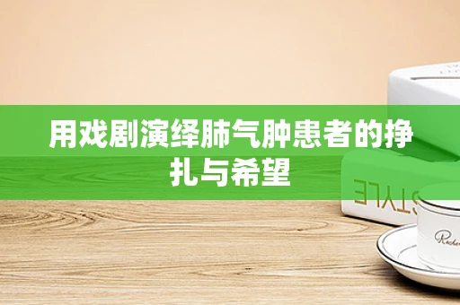 用戏剧演绎肺气肿患者的挣扎与希望