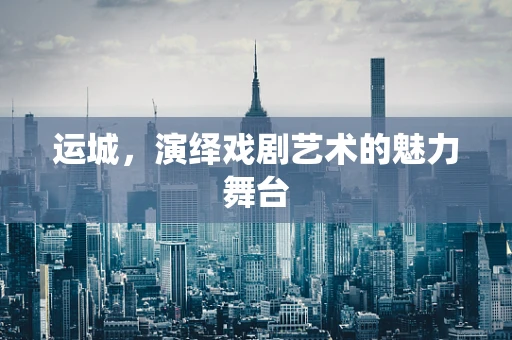 运城，演绎戏剧艺术的魅力舞台