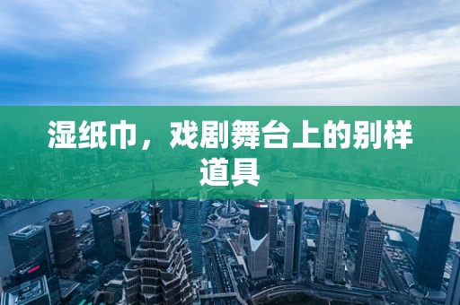 湿纸巾，戏剧舞台上的别样道具