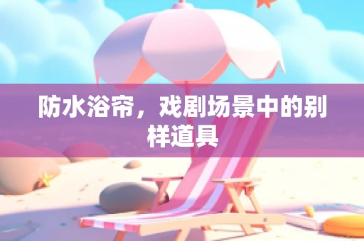 防水浴帘，戏剧场景中的别样道具