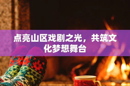 点亮山区戏剧之光，共筑文化梦想舞台
