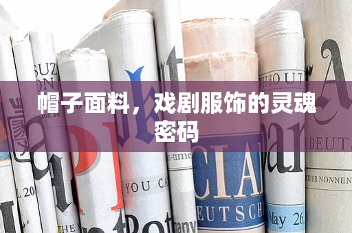 帽子面料，戏剧服饰的灵魂密码