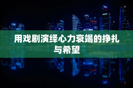 用戏剧演绎心力衰竭的挣扎与希望