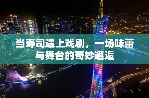 当寿司遇上戏剧，一场味蕾与舞台的奇妙邂逅