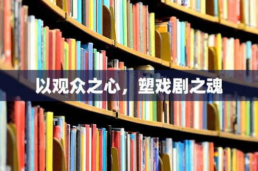 以观众之心，塑戏剧之魂