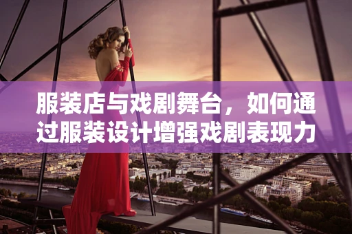 服装店与戏剧舞台，如何通过服装设计增强戏剧表现力？