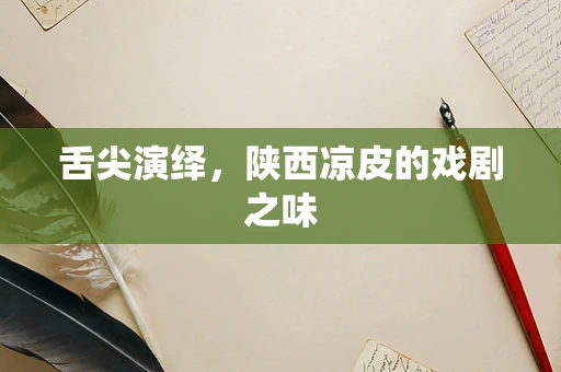舌尖演绎，陕西凉皮的戏剧之味