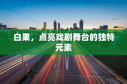 白果，点亮戏剧舞台的独特元素