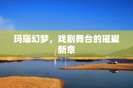 玛瑙幻梦，戏剧舞台的璀璨新章