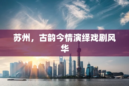 苏州，古韵今情演绎戏剧风华