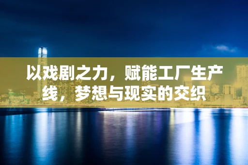 以戏剧之力，赋能工厂生产线，梦想与现实的交织