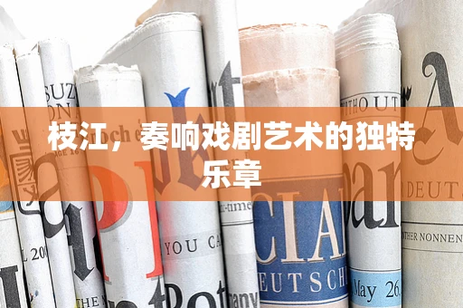 枝江，奏响戏剧艺术的独特乐章