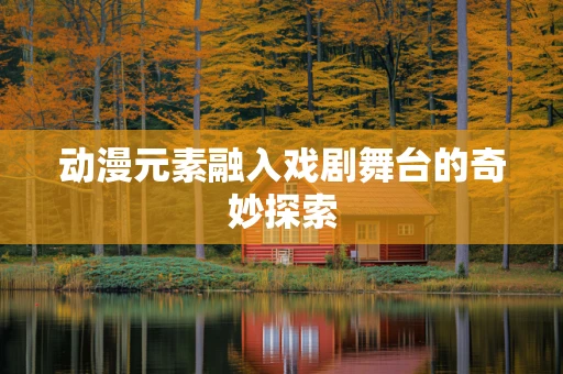 动漫元素融入戏剧舞台的奇妙探索