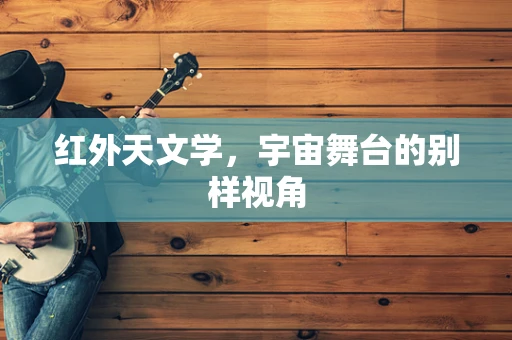 红外天文学，宇宙舞台的别样视角