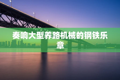 奏响大型养路机械的钢铁乐章