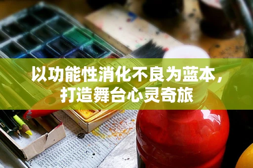 以功能性消化不良为蓝本，打造舞台心灵奇旅