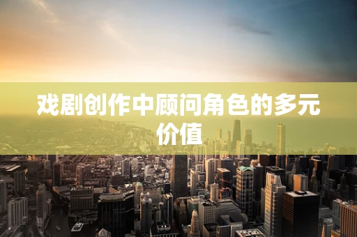 戏剧创作中顾问角色的多元价值