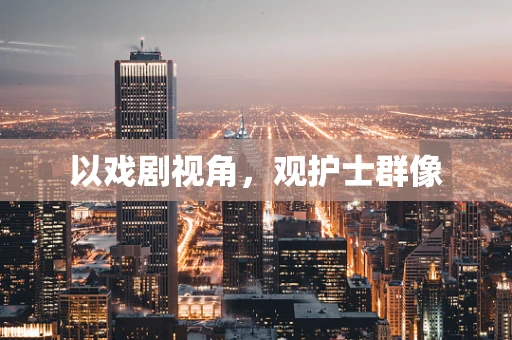 以戏剧视角，观护士群像