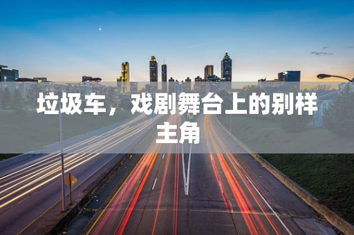 垃圾车，戏剧舞台上的别样主角