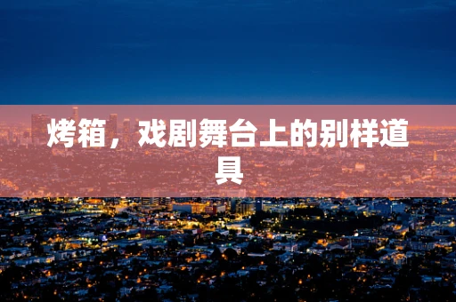 烤箱，戏剧舞台上的别样道具