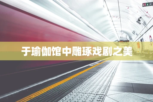 于瑜伽馆中雕琢戏剧之美
