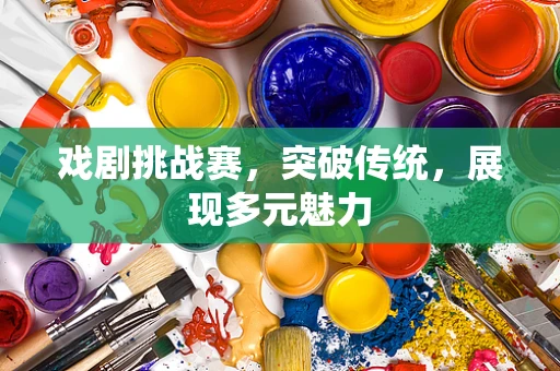 戏剧挑战赛，突破传统，展现多元魅力