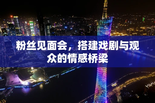 粉丝见面会，搭建戏剧与观众的情感桥梁