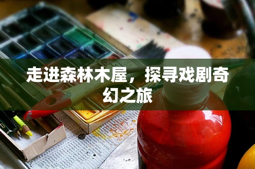 走进森林木屋，探寻戏剧奇幻之旅