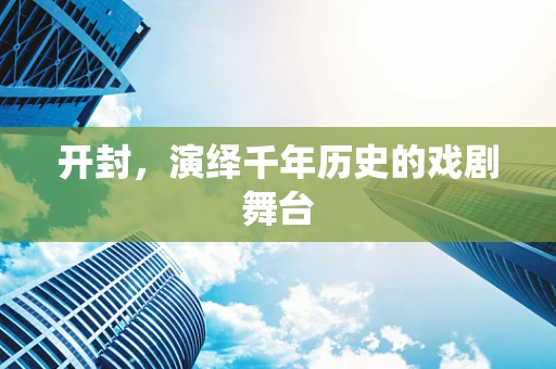 开封，演绎千年历史的戏剧舞台