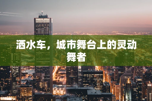 洒水车，城市舞台上的灵动舞者