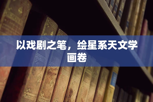 以戏剧之笔，绘星系天文学画卷