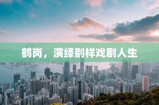 鹤岗，演绎别样戏剧人生