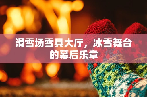 滑雪场雪具大厅，冰雪舞台的幕后乐章